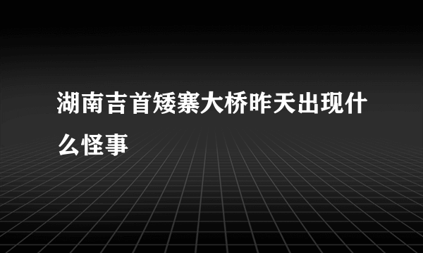 湖南吉首矮寨大桥昨天出现什么怪事