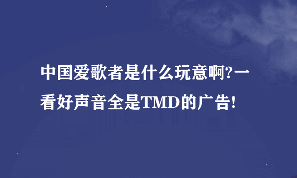 中国爱歌者是什么玩意啊?一看好声音全是TMD的广告!