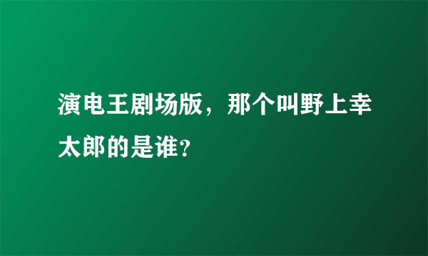 演电王剧场版，那个叫野上幸太郎的是谁？