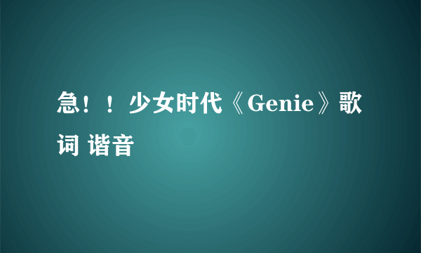 急！！少女时代《Genie》歌词 谐音