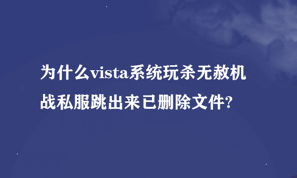 为什么vista系统玩杀无赦机战私服跳出来已删除文件?