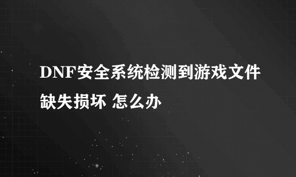 DNF安全系统检测到游戏文件缺失损坏 怎么办