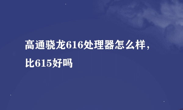 高通骁龙616处理器怎么样，比615好吗