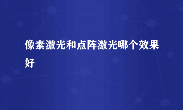 像素激光和点阵激光哪个效果好