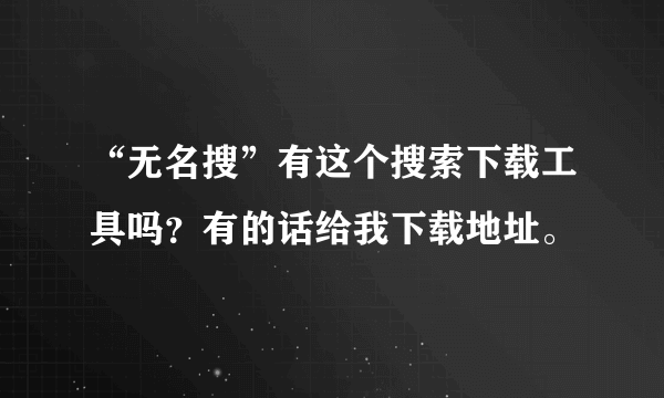 “无名搜”有这个搜索下载工具吗？有的话给我下载地址。