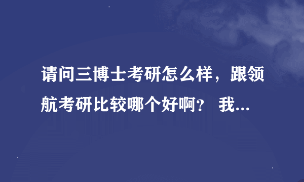 请问三博士考研怎么样，跟领航考研比较哪个好啊？ 我打算选一家！了解的给俺说说，谢谢！O(∩_∩)O~