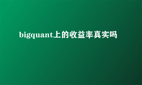 bigquant上的收益率真实吗