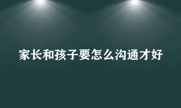 家长和孩子要怎么沟通才好