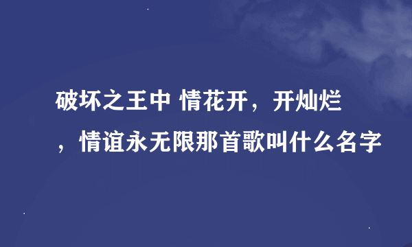 破坏之王中 情花开，开灿烂，情谊永无限那首歌叫什么名字