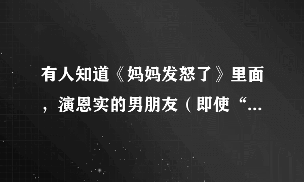 有人知道《妈妈发怒了》里面，演恩实的男朋友（即使“金记者”）的演员，叫什么名字吗？