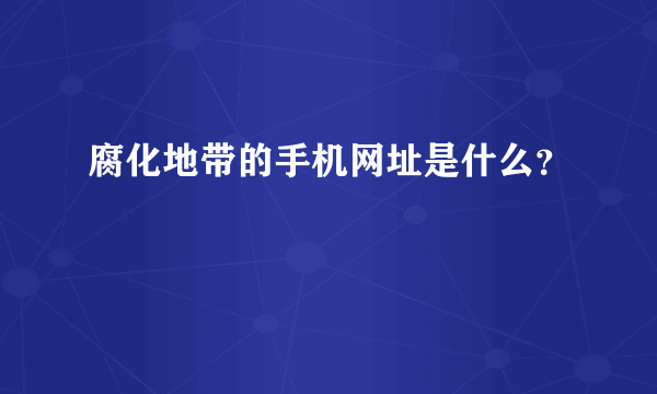 腐化地带的手机网址是什么？