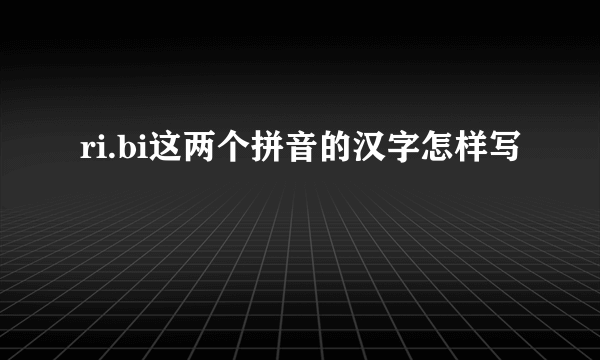 ri.bi这两个拼音的汉字怎样写