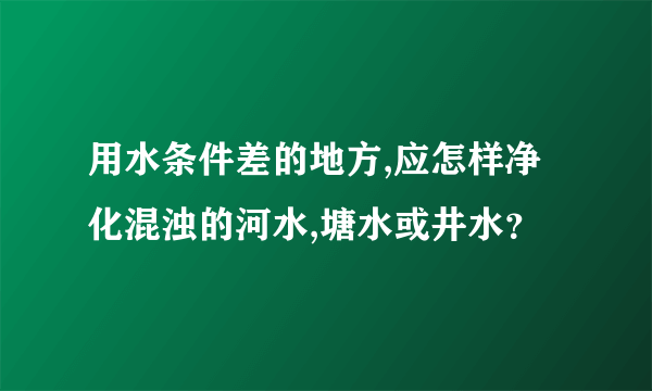 用水条件差的地方,应怎样净化混浊的河水,塘水或井水？