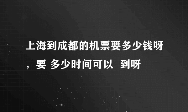 上海到成都的机票要多少钱呀，要 多少时间可以  到呀