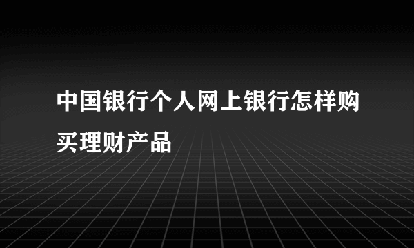 中国银行个人网上银行怎样购买理财产品