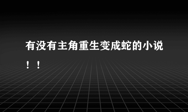 有没有主角重生变成蛇的小说！！