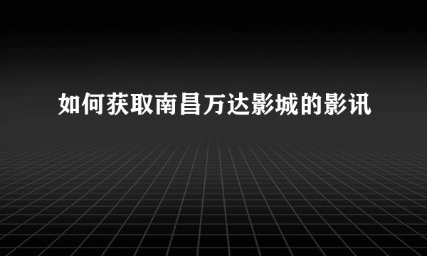 如何获取南昌万达影城的影讯