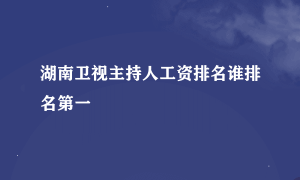 湖南卫视主持人工资排名谁排名第一