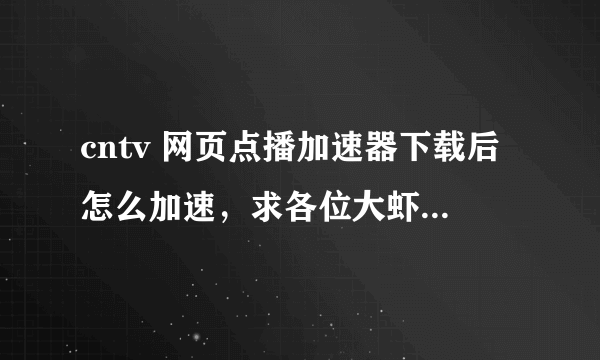 cntv 网页点播加速器下载后怎么加速，求各位大虾解答，谢了！