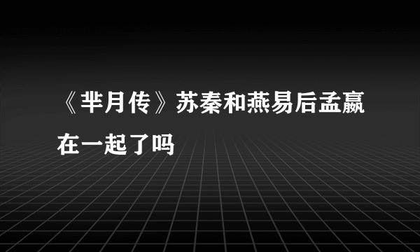 《芈月传》苏秦和燕易后孟嬴在一起了吗