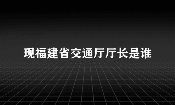 现福建省交通厅厅长是谁