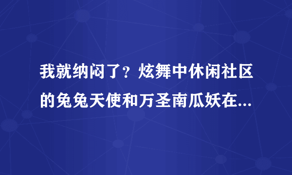 我就纳闷了？炫舞中休闲社区的兔兔天使和万圣南瓜妖在哪个地方？详细点