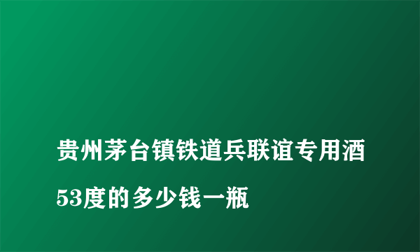 
贵州茅台镇铁道兵联谊专用酒53度的多少钱一瓶

