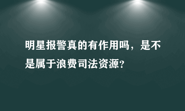 明星报警真的有作用吗，是不是属于浪费司法资源？