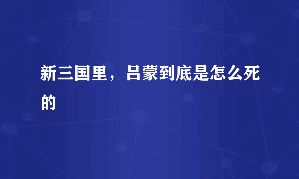 新三国里，吕蒙到底是怎么死的