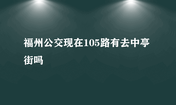 福州公交现在105路有去中亭街吗