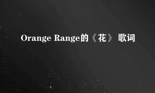 Orange Range的《花》 歌词