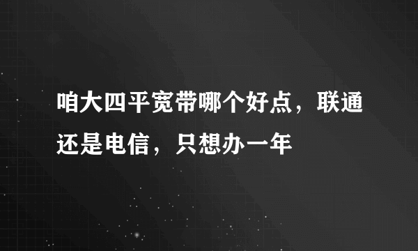 咱大四平宽带哪个好点，联通还是电信，只想办一年