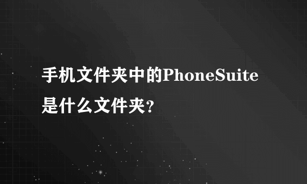 手机文件夹中的PhoneSuite是什么文件夹？