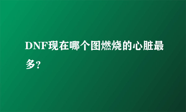 DNF现在哪个图燃烧的心脏最多？