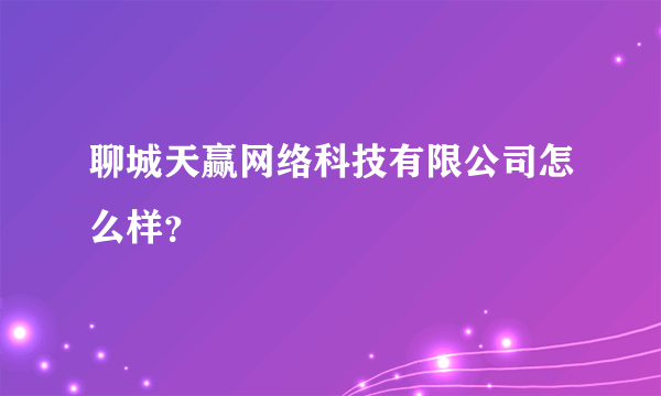 聊城天赢网络科技有限公司怎么样？