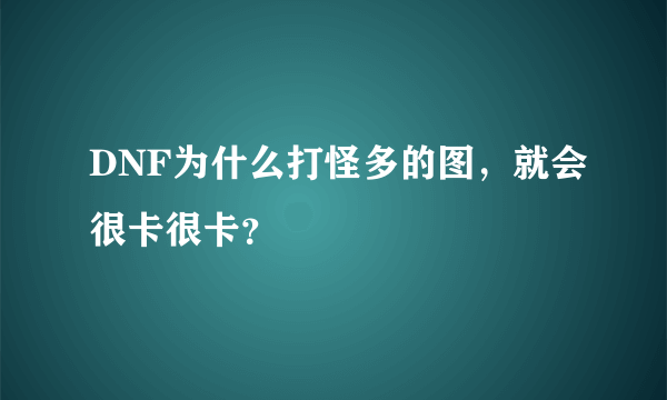 DNF为什么打怪多的图，就会很卡很卡？