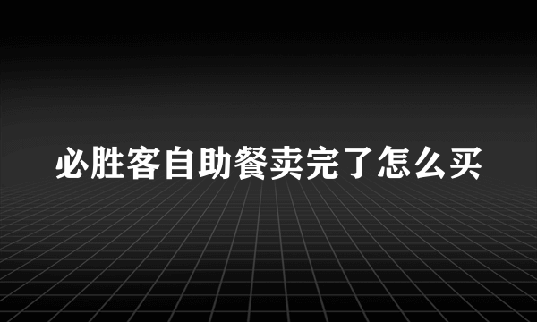 必胜客自助餐卖完了怎么买