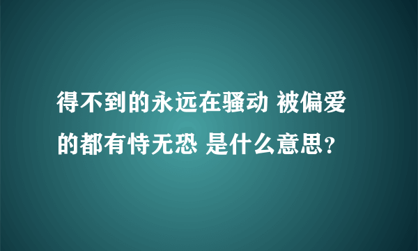 得不到的永远在骚动 被偏爱的都有恃无恐 是什么意思？