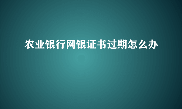 农业银行网银证书过期怎么办