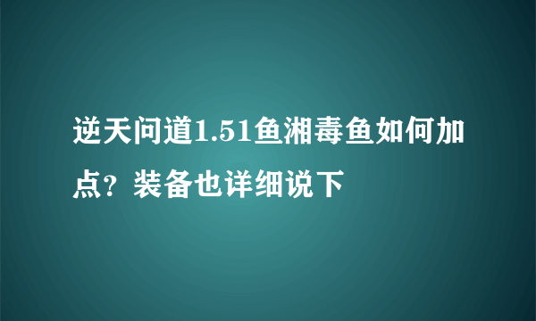 逆天问道1.51鱼湘毒鱼如何加点？装备也详细说下