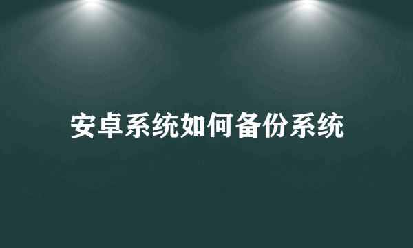 安卓系统如何备份系统