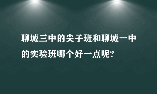 聊城三中的尖子班和聊城一中的实验班哪个好一点呢?