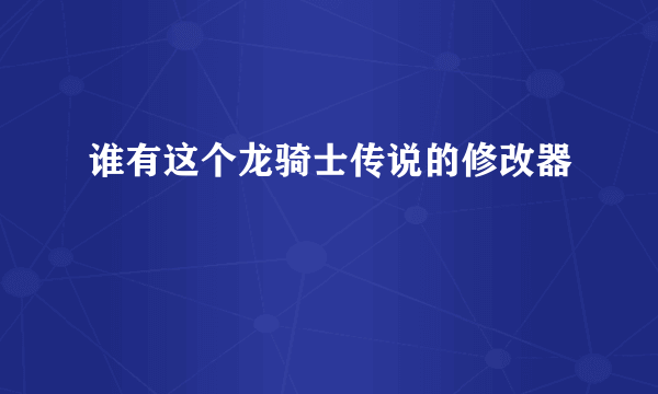 谁有这个龙骑士传说的修改器