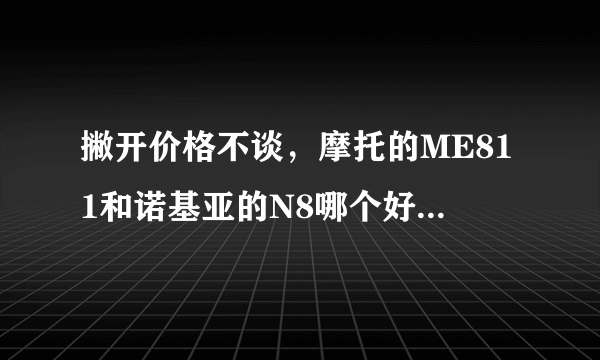 撇开价格不谈，摩托的ME811和诺基亚的N8哪个好些？不要给我参数什么，我想知道用户体验。