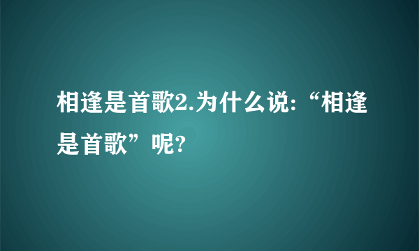 相逢是首歌2.为什么说:“相逢是首歌”呢?