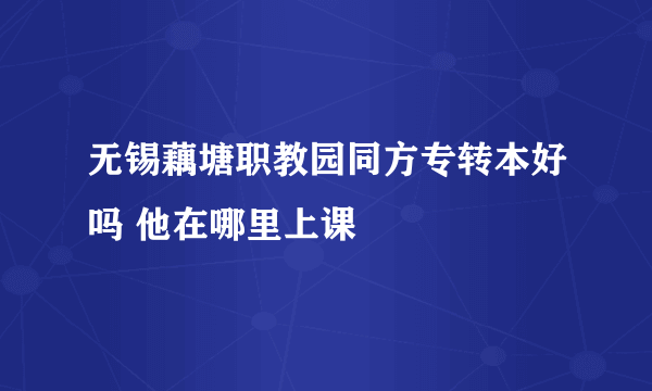 无锡藕塘职教园同方专转本好吗 他在哪里上课