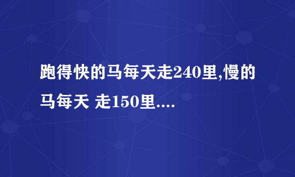 跑得快的马每天走240里,慢的马每天 走150里.慢马先走12天,快马几天可追上慢马?（求方程）