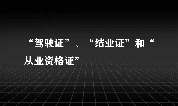 “驾驶证”、“结业证”和“从业资格证”