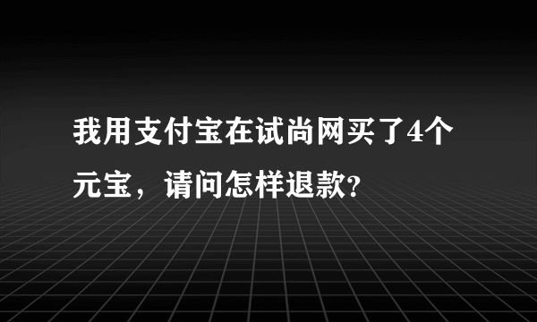 我用支付宝在试尚网买了4个元宝，请问怎样退款？