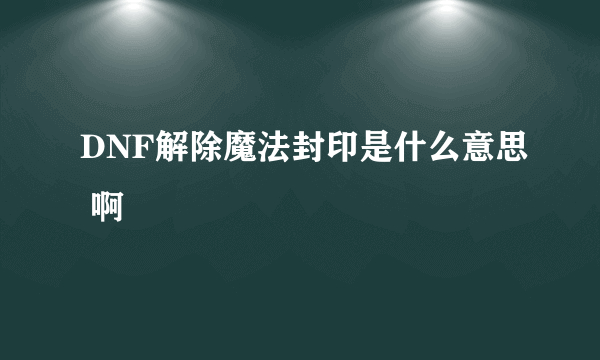 DNF解除魔法封印是什么意思 啊